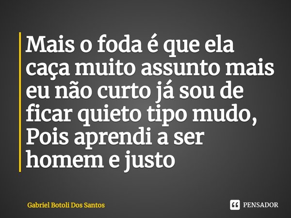 ⁠Mais o foda é que ela caça muito assunto mais eu não curto já sou de ficar quieto tipo mudo,
Pois aprendi a ser homem e justo... Frase de Gabriel Botoli Dos Santos.