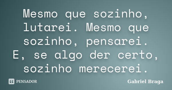 Mesmo que sozinho, lutarei. Mesmo que sozinho, pensarei. E, se algo der certo, sozinho merecerei.... Frase de Gabriel Braga.