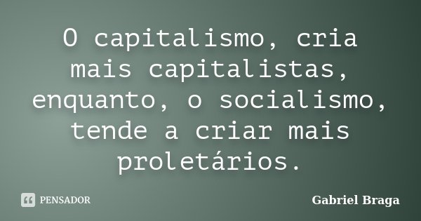 O capitalismo, cria mais capitalistas, enquanto, o socialismo, tende a criar mais proletários.... Frase de Gabriel Braga.