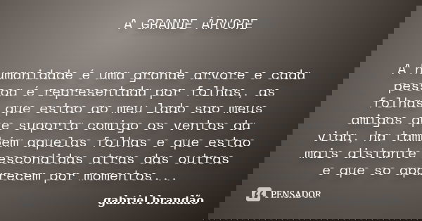 A GRANDE ÁRVORE A humanidade é uma grande arvore e cada pessoa é representada por folhas, as folhas que estao ao meu lado sao meus amigos que suporta comigo os ... Frase de Gabriel Brandão.