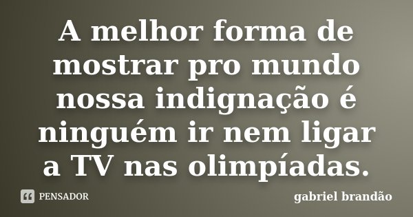 A melhor forma de mostrar pro mundo nossa indignação é ninguém ir nem ligar a TV nas olimpíadas.... Frase de Gabriel Brandão.