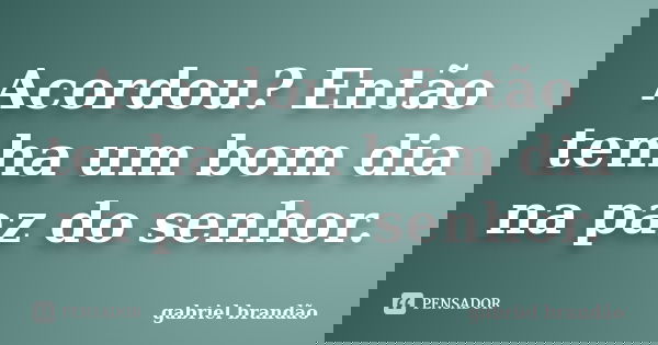 Acordou? Então tenha um bom dia na paz do senhor.... Frase de Gabriel Brandão.
