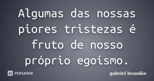 Algumas das nossas piores tristezas é fruto de nosso próprio egoísmo.... Frase de Gabriel Brandão.