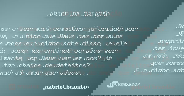 ÁPICE DA CRIAÇÃO Somos o ser mais complexo já criado por Deus, o único que Deus fez com suas próprias maos e o diabo sabe disso, e ele tem inveja, porq nao ente... Frase de Gabriel Brandão.