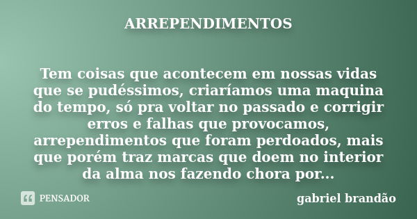 ARREPENDIMENTOS Tem coisas que acontecem em nossas vidas que se pudéssimos, criaríamos uma maquina do tempo, só pra voltar no passado e corrigir erros e falhas ... Frase de Gabriel Brandão.