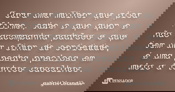 Cara uma mulher que pisa firme, sabe o que quer e não acompanha padrões e que tem um olhar de seriedade, é uma pedra preciosa em meio a tantos cascalhos.... Frase de Gabriel Brandão.
