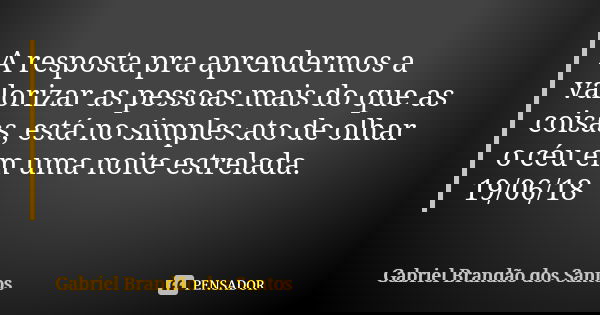 A resposta pra aprendermos a valorizar as pessoas mais do que as coisas, está no simples ato de olhar o céu em uma noite estrelada. 19/06/18... Frase de Gabriel Brandão dos Santos.