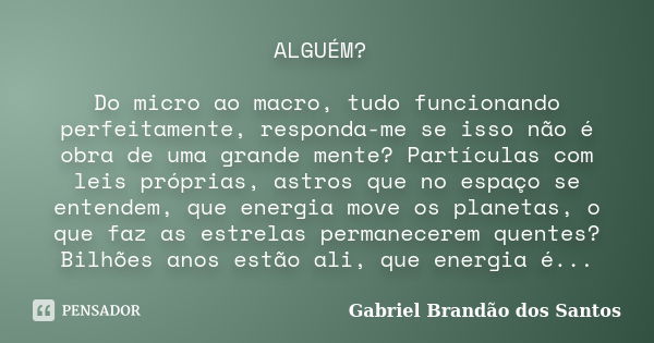 ALGUÉM? Do micro ao macro, tudo funcionando perfeitamente, responda-me se isso não é obra de uma grande mente? Partículas com leis próprias, astros que no espaç... Frase de Gabriel Brandão dos Santos.