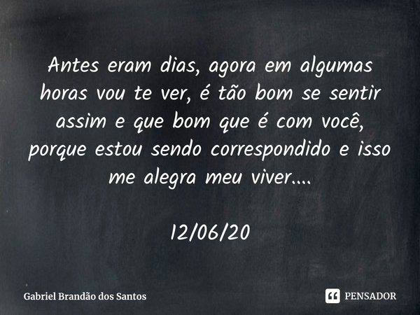 ⁠Antes eram dias, agora em algumas horas vou te ver, é tão bom se sentir assim e que bom que é com você, porque estou sendo correspondido e isso me alegra meu v... Frase de Gabriel Brandão dos Santos.