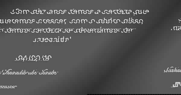Com dez anos temos a certeza que queremos crescer, com o dobro disso, não temos certeza se deveríamos ter crescido! 04/02/19... Frase de Gabriel Brandão dos Santos.