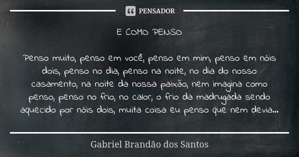 E COMO PENSO Penso muito, penso em você, penso em mim, penso em nóis dois, penso no dia, penso na noite, no dia do nosso casamento, na noite da nossa paixão, ne... Frase de Gabriel Brandão dos Santos.