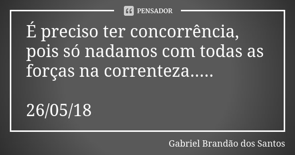É preciso ter concorrência, pois só nadamos com todas as forças na correnteza..... 26/05/18... Frase de Gabriel Brandão dos Santos.