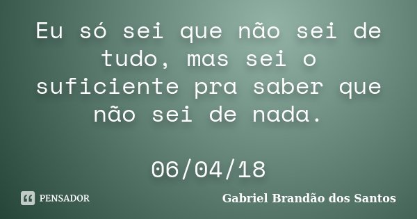 Eu só sei que não sei de tudo, mas sei o suficiente pra saber que não sei de nada. 06/04/18... Frase de Gabriel Brandão dos Santos.