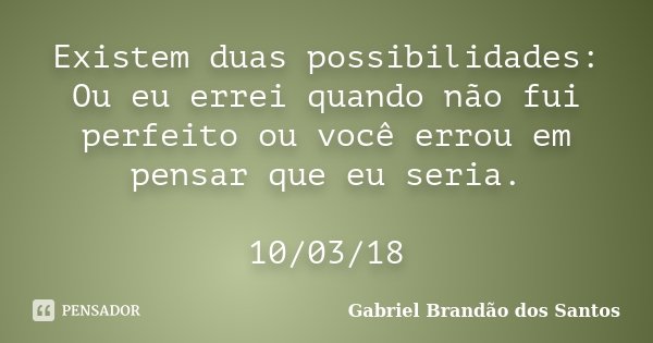 Existem duas possibilidades: Ou eu errei quando não fui perfeito ou você errou em pensar que eu seria. 10/03/18... Frase de Gabriel Brandão dos Santos.