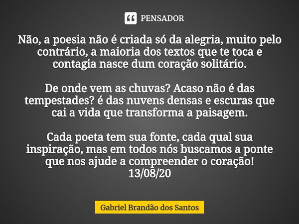 ⁠Não, a poesia não é criada só da alegria, muito pelo contrário, a maioria dos textos que te toca e contagia nasce dum coração solitário. De onde vem as chuvas?... Frase de Gabriel Brandão dos Santos.