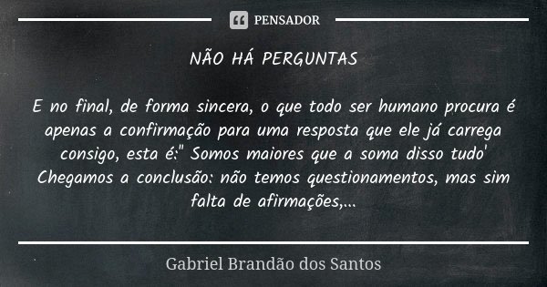 NÃO HÁ PERGUNTAS E no final, de forma sincera, o que todo ser humano procura é apenas a confirmação para uma resposta que ele já carrega consigo, esta é:'' Somo... Frase de Gabriel Brandão dos Santos.