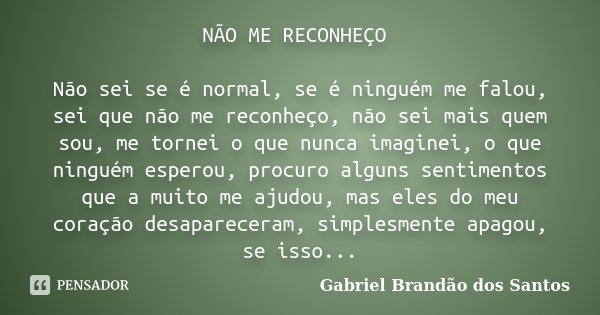 NÃO ME RECONHEÇO Não sei se é normal, se é ninguém me falou, sei que não me reconheço, não sei mais quem sou, me tornei o que nunca imaginei, o que ninguém espe... Frase de Gabriel Brandão dos Santos.