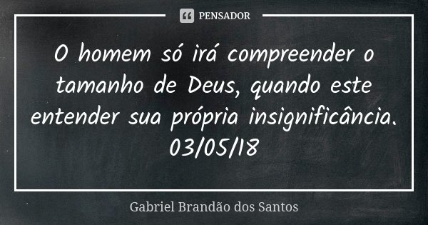 O homem só irá compreender o tamanho de Deus, quando este entender sua própria insignificância. 03/05/18... Frase de Gabriel Brandão dos Santos.