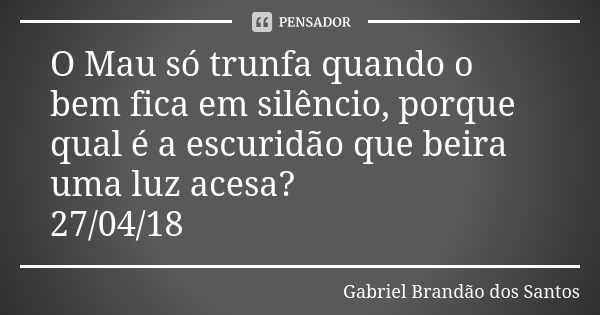 O Mau só trunfa quando o bem fica em silêncio, porque qual é a escuridão que beira uma luz acesa? 27/04/18... Frase de Gabriel Brandão dos Santos.