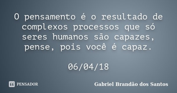 O pensamento é o resultado de complexos processos que só seres humanos são capazes, pense, pois você é capaz. 06/04/18... Frase de Gabriel Brandão dos Santos.