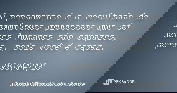 O pensamento é o resultado de complexos processos que só seres humanos são capazes, pense, pois você é capaz. 06/04/18... Frase de Gabriel Brandão dos Santos.