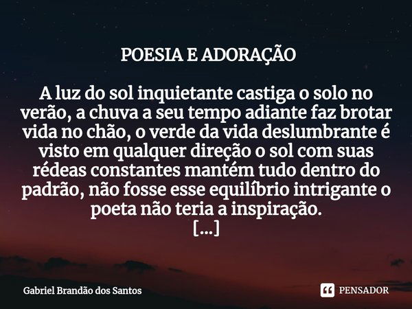 ⁠ POESIA E ADORAÇÃO A luz do sol inquietante castiga o solo no verão, a chuva a seu tempo adiante faz brotar vida no chão, o verde da vida deslumbrante é visto ... Frase de Gabriel Brandão dos Santos.