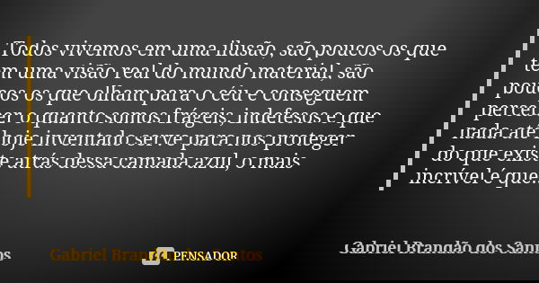 Todos vivemos em uma ilusão, são poucos os que tem uma visão real do mundo material, são poucos os que olham para o céu e conseguem perceber o quanto somos frág... Frase de Gabriel Brandão dos Santos.