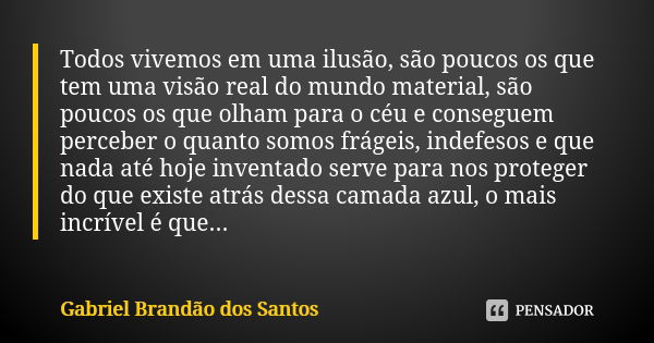 Todos vivemos em uma ilusão, são poucos os que tem uma visão real do mundo material, são poucos os que olham para o céu e conseguem perceber o quanto somos frág... Frase de Gabriel Brandão dos Santos.