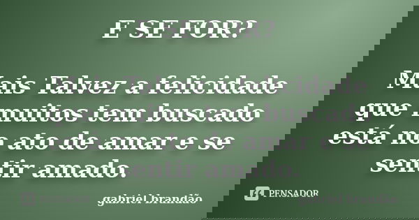E SE FOR? Mais Talvez a felicidade que muitos tem buscado está no ato de amar e se sentir amado.... Frase de Gabriel Brandão.