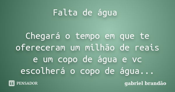 Falta de água Chegará o tempo em que te ofereceram um milhão de reais e um copo de água e vc escolherá o copo de água...... Frase de Gabriel Brandão.