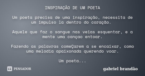 INSPIRAÇÃO DE UM POETA Um poeta precisa de uma inspiração, necessita de um impulso la dentro do coração. Aquele que faz o sangue nas veias esquentar, e a mente ... Frase de Gabriel Brandão.