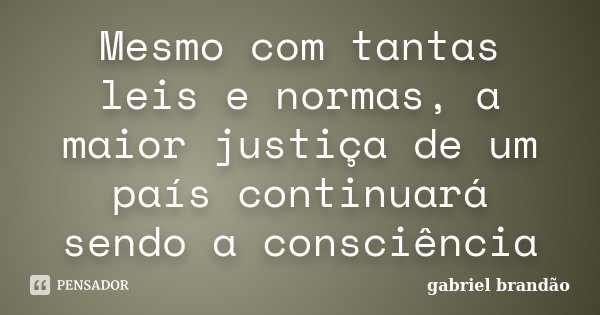 Mesmo com tantas leis e normas, a maior justiça de um país continuará sendo a consciência... Frase de Gabriel Brandão.