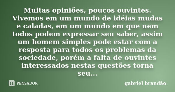 Muitas opiniões, poucos ouvintes. Vivemos em um mundo de idéias mudas e caladas, em um mundo em que nem todos podem expressar seu saber, assim um homem simples ... Frase de Gabriel Brandão.