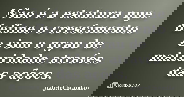 Não é a estatura que define o crescimento e sim o grau de maturidade através das ações.... Frase de Gabriel Brandão.