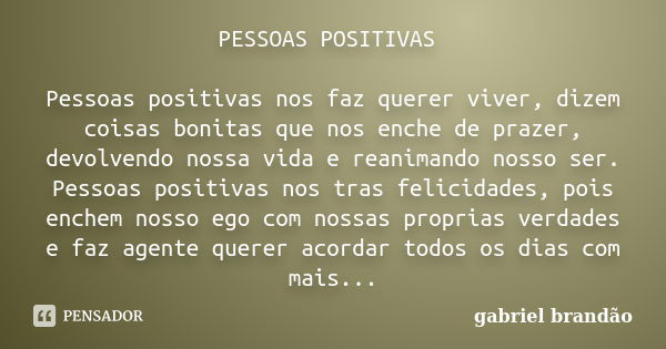 PESSOAS POSITIVAS Pessoas positivas nos faz querer viver, dizem coisas bonitas que nos enche de prazer, devolvendo nossa vida e reanimando nosso ser. Pessoas po... Frase de Gabriel Brandão.