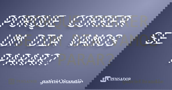 PORQUE CORRER SE UM DIA VAMOS PARAR?... Frase de Gabriel Brandão.