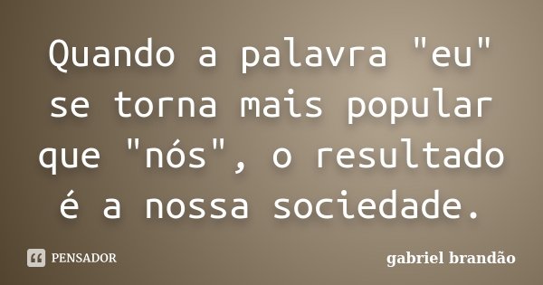 Quando a palavra "eu" se torna mais popular que "nós", o resultado é a nossa sociedade.... Frase de Gabriel Brandão.