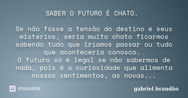 SABER O FUTURO É CHATO. Se não fosse a tensão do destino e seus mistérios, seria muito chato ficarmos sabendo tudo que iríamos passar ou tudo que aconteceria co... Frase de Gabriel Brandão.