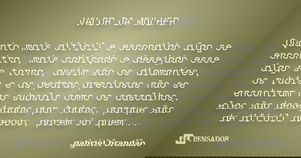 VALOR DA MULHER Quanto mais difícil e escondido algo se encontra, mais cobiçado e desejado esse algo se torna, assim são os diamantes, os rubis e as pedras prec... Frase de Gabriel Brandão.