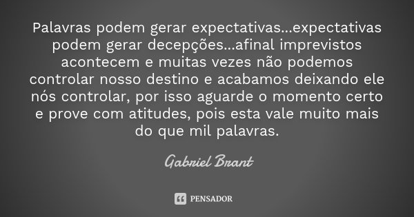 Palavras podem gerar expectativas...expectativas podem gerar decepções...afinal imprevistos acontecem e muitas vezes não podemos controlar nosso destino e acaba... Frase de Gabriel Brant.