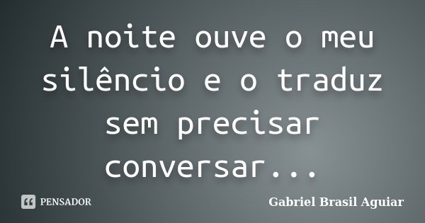 A noite ouve o meu silêncio e o traduz sem precisar conversar...... Frase de Gabriel Brasil Aguiar.