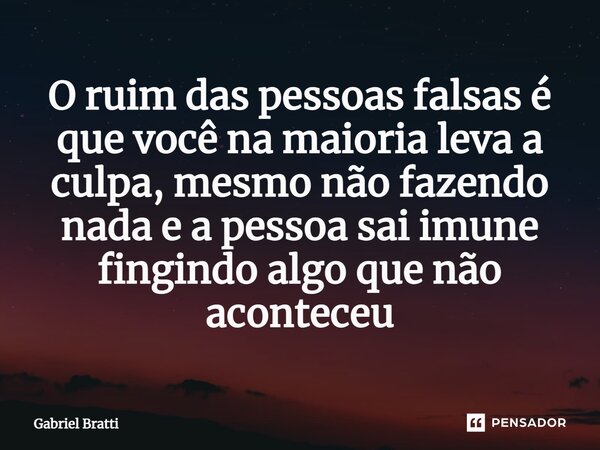 ⁠O ruim das pessoas falsas é que você na maioria leva a culpa, mesmo não fazendo nada e a pessoa sai imune fingindo algo que não aconteceu... Frase de Gabriel Bratti.