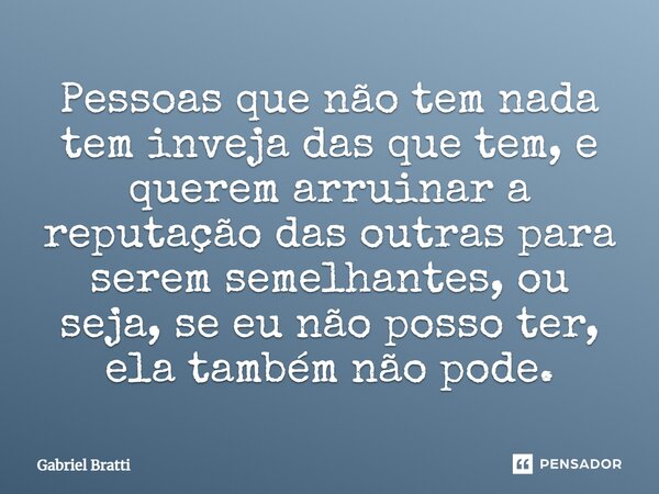 ⁠Pessoas que não tem nada tem inveja das que tem, e querem arruinar a reputação das outras para serem semelhantes, ou seja, se eu não posso ter, ela também não ... Frase de Gabriel Bratti.
