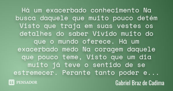 Há um exacerbado conhecimento Na busca daquele que muito pouco detém Visto que traja em suas vestes os detalhes do saber Vivido muito do que o mundo oferece. Há... Frase de Gabriel Braz de Cadima.