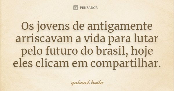 Os jovens de antigamente arriscavam a vida para lutar pelo futuro do brasil, hoje eles clicam em compartilhar.... Frase de Gabriel Brito.