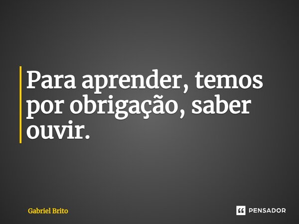 ⁠Para aprender, temos por obrigação, saber ouvir.... Frase de gabriel brito.