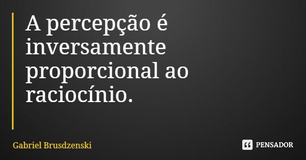 A percepção é inversamente proporcional ao raciocínio.... Frase de Gabriel Brusdzenski.