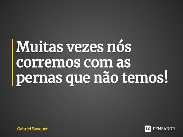 Muitas vezes nós corremos com as pernas que não temos!⁠... Frase de Gabriel Busquet.