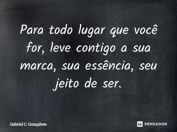 ⁠Para todo lugar que você for, leve contigo a sua marca, sua essência, seu jeito de ser.... Frase de Gabriel C. Gonçalves.