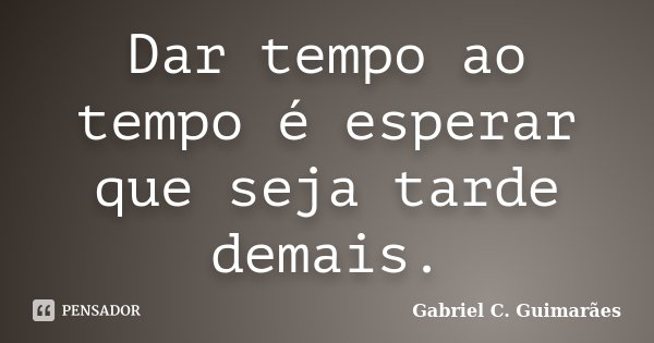 Dar tempo ao tempo é esperar que seja tarde demais.... Frase de Gabriel C. Guimarães.